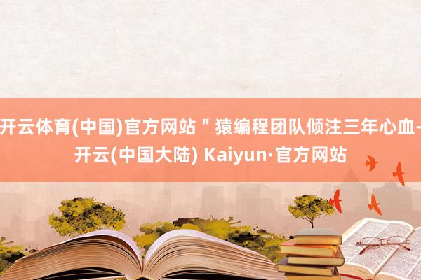 开云体育(中国)官方网站＂猿编程团队倾注三年心血-开云(中国大陆) Kaiyun·官方网站