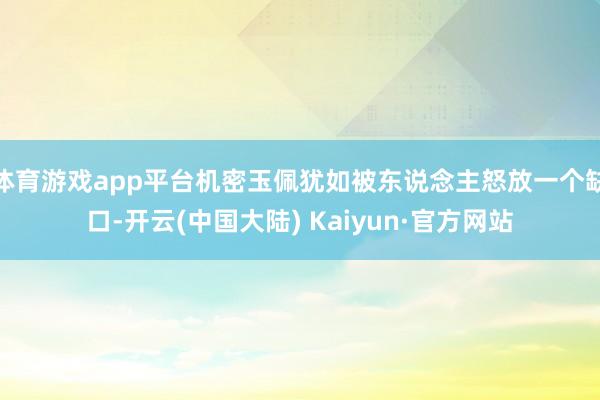 体育游戏app平台机密玉佩犹如被东说念主怒放一个缺口-开云(中国大陆) Kaiyun·官方网站