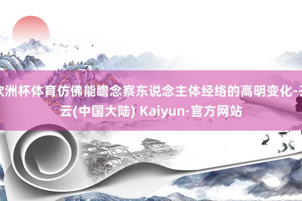 欧洲杯体育仿佛能瞻念察东说念主体经络的高明变化-开云(中国大陆) Kaiyun·官方网站