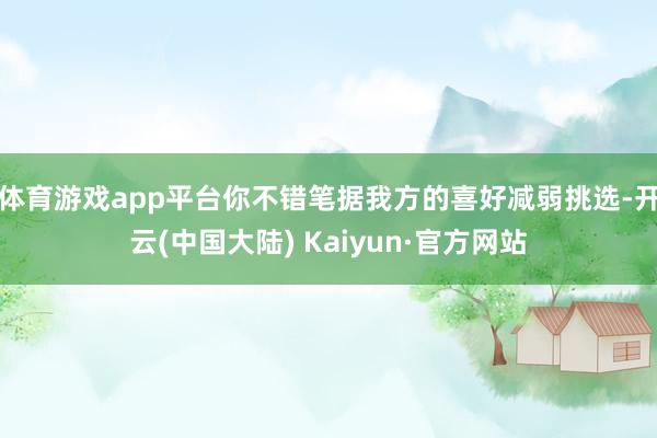 体育游戏app平台你不错笔据我方的喜好减弱挑选-开云(中国大陆) Kaiyun·官方网站