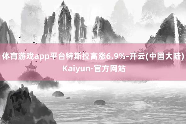 体育游戏app平台　　特斯拉高涨6.9%-开云(中国大陆) Kaiyun·官方网站