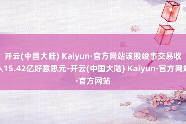 开云(中国大陆) Kaiyun·官方网站该股竣事交易收入15.42亿好意思元-开云(中国大陆) Kaiyun·官方网站