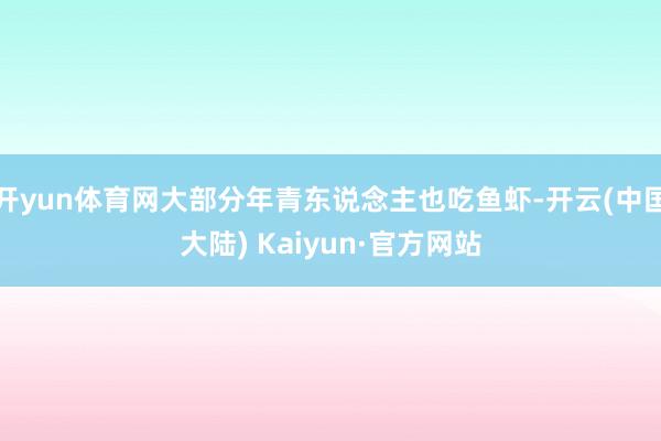 开yun体育网大部分年青东说念主也吃鱼虾-开云(中国大陆) Kaiyun·官方网站