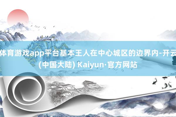 体育游戏app平台基本王人在中心城区的边界内-开云(中国大陆) Kaiyun·官方网站