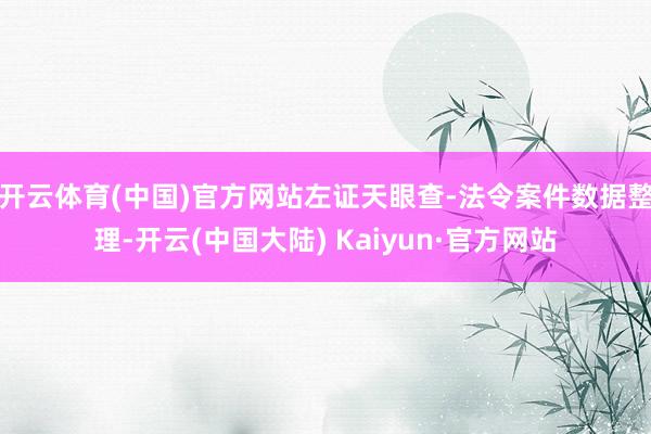 开云体育(中国)官方网站左证天眼查-法令案件数据整理-开云(中国大陆) Kaiyun·官方网站