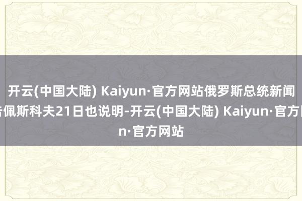 开云(中国大陆) Kaiyun·官方网站俄罗斯总统新闻通告佩斯科夫21日也说明-开云(中国大陆) Kaiyun·官方网站