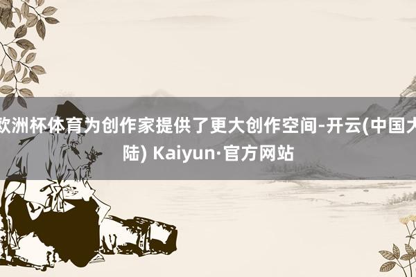 欧洲杯体育为创作家提供了更大创作空间-开云(中国大陆) Kaiyun·官方网站