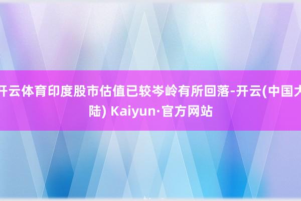 开云体育印度股市估值已较岑岭有所回落-开云(中国大陆) Kaiyun·官方网站