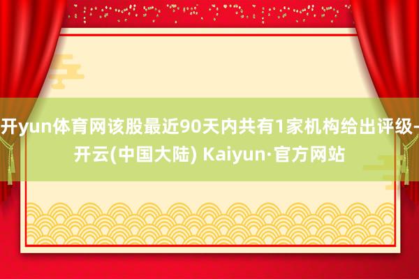 开yun体育网该股最近90天内共有1家机构给出评级-开云(中国大陆) Kaiyun·官方网站