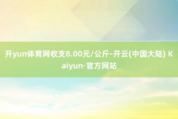 开yun体育网收支8.00元/公斤-开云(中国大陆) Kaiyun·官方网站