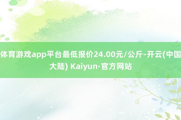 体育游戏app平台最低报价24.00元/公斤-开云(中国大陆) Kaiyun·官方网站