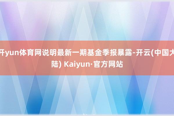 开yun体育网说明最新一期基金季报暴露-开云(中国大陆) Kaiyun·官方网站