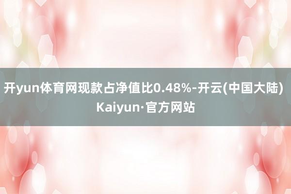 开yun体育网现款占净值比0.48%-开云(中国大陆) Kaiyun·官方网站