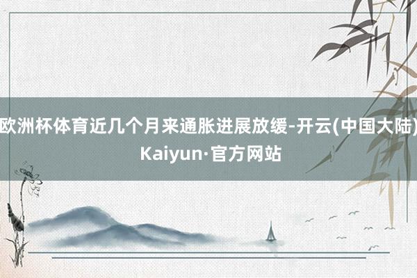 欧洲杯体育近几个月来通胀进展放缓-开云(中国大陆) Kaiyun·官方网站