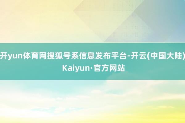开yun体育网搜狐号系信息发布平台-开云(中国大陆) Kaiyun·官方网站