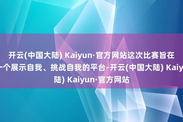 开云(中国大陆) Kaiyun·官方网站这次比赛旨在为学生提供一个展示自我、挑战自我的平台-开云(中国大陆) Kaiyun·官方网站