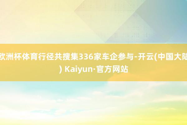 欧洲杯体育行径共搜集336家车企参与-开云(中国大陆) Kaiyun·官方网站