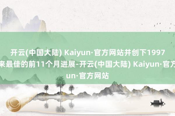 开云(中国大陆) Kaiyun·官方网站并创下1997年以来最佳的前11个月进展-开云(中国大陆) Kaiyun·官方网站