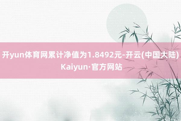 开yun体育网累计净值为1.8492元-开云(中国大陆) Kaiyun·官方网站