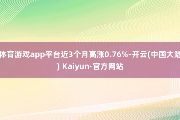体育游戏app平台近3个月高涨0.76%-开云(中国大陆) Kaiyun·官方网站