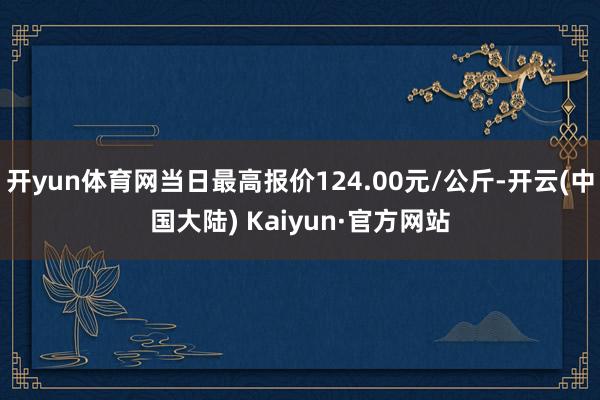 开yun体育网当日最高报价124.00元/公斤-开云(中国大陆) Kaiyun·官方网站