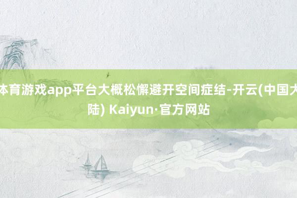 体育游戏app平台大概松懈避开空间症结-开云(中国大陆) Kaiyun·官方网站