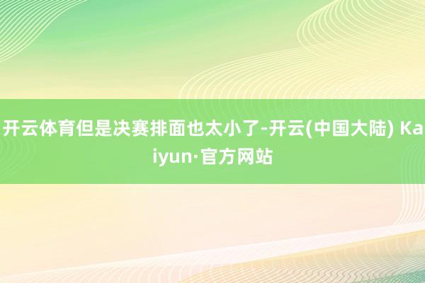 开云体育但是决赛排面也太小了-开云(中国大陆) Kaiyun·官方网站