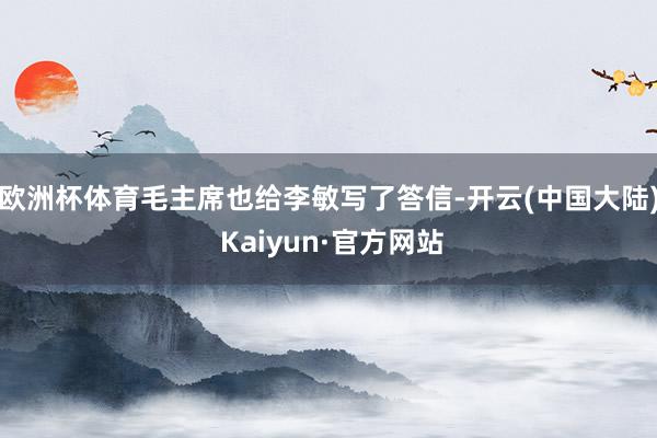 欧洲杯体育毛主席也给李敏写了答信-开云(中国大陆) Kaiyun·官方网站