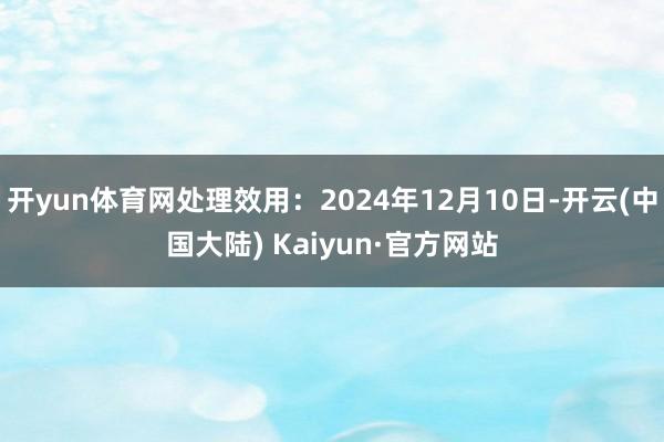 开yun体育网处理效用：2024年12月10日-开云(中国大陆) Kaiyun·官方网站