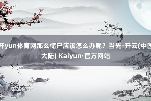 开yun体育网那么储户应该怎么办呢？当先-开云(中国大陆) Kaiyun·官方网站