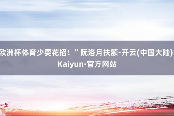 欧洲杯体育少耍花招！”阮洛月扶额-开云(中国大陆) Kaiyun·官方网站