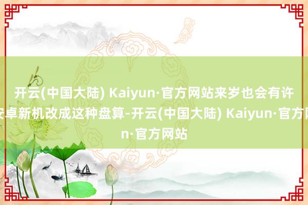 开云(中国大陆) Kaiyun·官方网站来岁也会有许多安卓新机改成这种盘算-开云(中国大陆) Kaiyun·官方网站