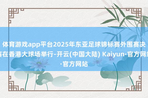体育游戏app平台2025年东亚足球锦标赛外围赛决赛在香港大球场举行-开云(中国大陆) Kaiyun·官方网站