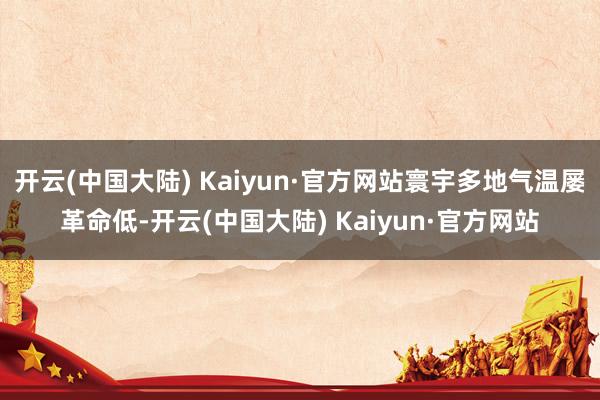 开云(中国大陆) Kaiyun·官方网站寰宇多地气温屡革命低-开云(中国大陆) Kaiyun·官方网站