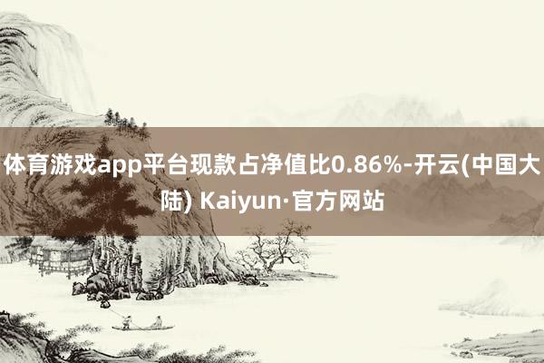 体育游戏app平台现款占净值比0.86%-开云(中国大陆) Kaiyun·官方网站