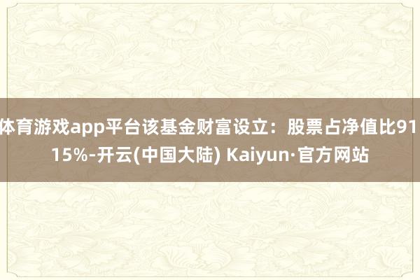 体育游戏app平台该基金财富设立：股票占净值比91.15%-开云(中国大陆) Kaiyun·官方网站