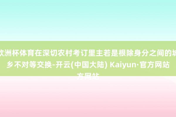 欧洲杯体育在深切农村考订里主若是根除身分之间的城乡不对等交换-开云(中国大陆) Kaiyun·官方网站