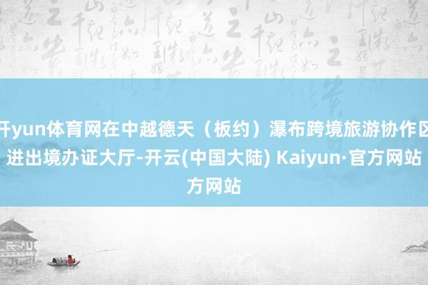 开yun体育网在中越德天（板约）瀑布跨境旅游协作区进出境办证大厅-开云(中国大陆) Kaiyun·官方网站