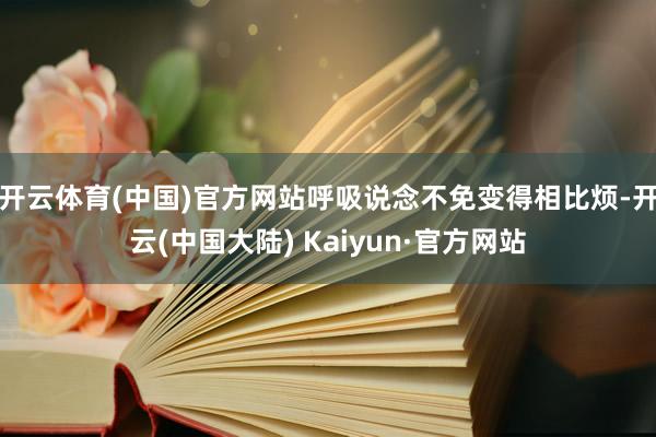 开云体育(中国)官方网站呼吸说念不免变得相比烦-开云(中国大陆) Kaiyun·官方网站