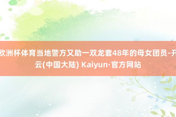 欧洲杯体育当地警方又助一双龙套48年的母女团员-开云(中国大陆) Kaiyun·官方网站