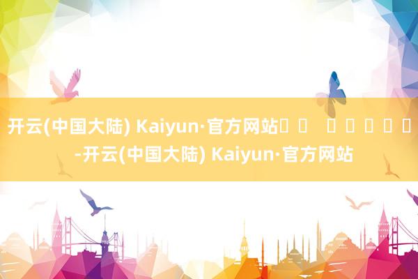 开云(中国大陆) Kaiyun·官方网站		  					  -开云(中国大陆) Kaiyun·官方网站