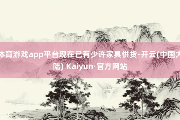 体育游戏app平台现在已有少许家具供货-开云(中国大陆) Kaiyun·官方网站