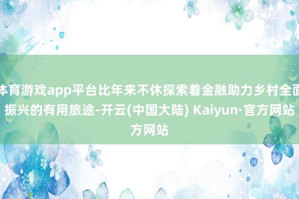 体育游戏app平台比年来不休探索着金融助力乡村全面振兴的有用旅途-开云(中国大陆) Kaiyun·官方网站