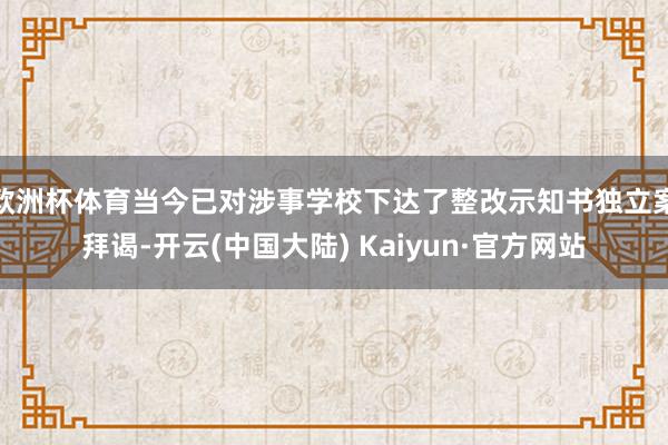 欧洲杯体育当今已对涉事学校下达了整改示知书独立案拜谒-开云(中国大陆) Kaiyun·官方网站