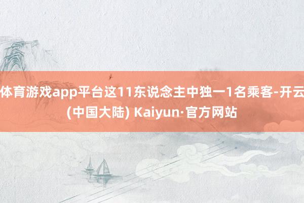 体育游戏app平台这11东说念主中独一1名乘客-开云(中国大陆) Kaiyun·官方网站