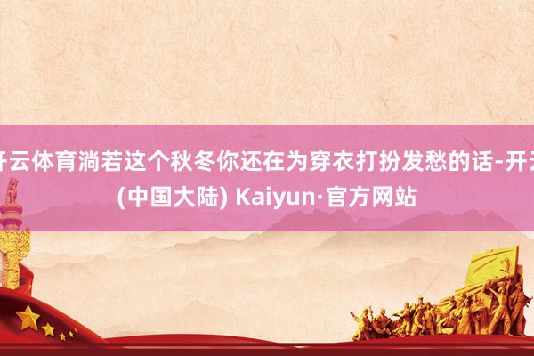 开云体育淌若这个秋冬你还在为穿衣打扮发愁的话-开云(中国大陆) Kaiyun·官方网站