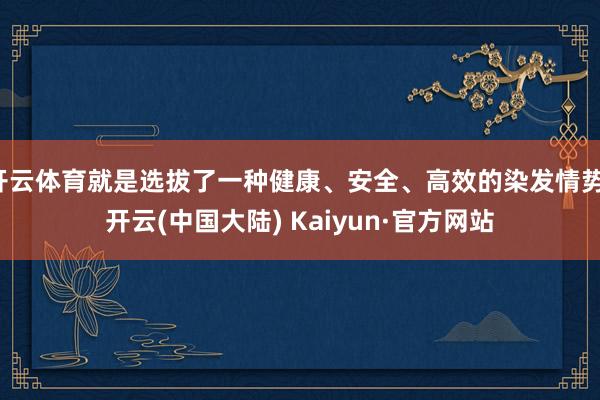 开云体育就是选拔了一种健康、安全、高效的染发情势-开云(中国大陆) Kaiyun·官方网站