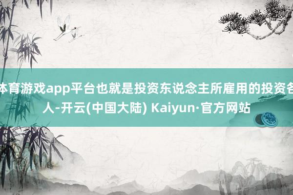 体育游戏app平台也就是投资东说念主所雇用的投资各人-开云(中国大陆) Kaiyun·官方网站