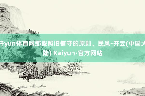 开yun体育网那些照旧信守的原则、民风-开云(中国大陆) Kaiyun·官方网站
