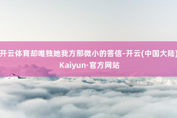 开云体育却唯独她我方那微小的答信-开云(中国大陆) Kaiyun·官方网站